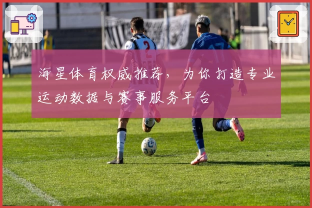 海星体育权威推荐，为你打造专业运动数据与赛事服务平台