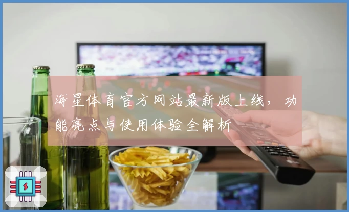 海星体育官方网站最新版上线，功能亮点与使用体验全解析