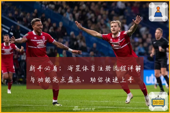 新手必看：海星体育注册流程详解与功能亮点盘点，助你快速上手