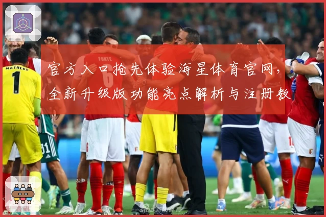 官方入口抢先体验海星体育官网，全新升级版功能亮点解析与注册教程详解