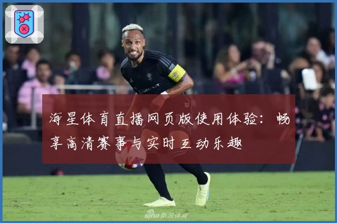海星体育直播网页版使用体验：畅享高清赛事与实时互动乐趣