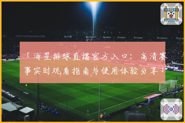 「海星排球直播官方入口:高清赛事实时观看指南与使用体验分享」
