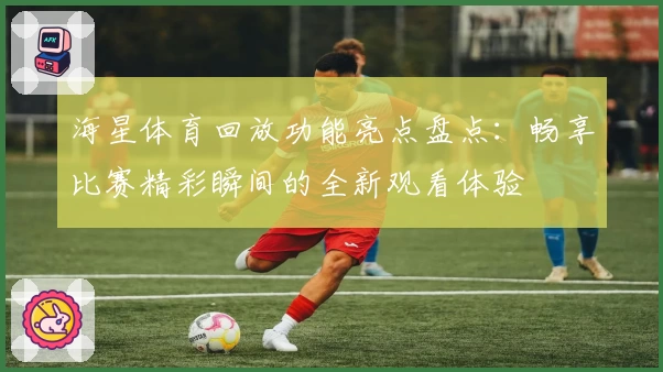 海星体育回放功能亮点盘点：畅享比赛精彩瞬间的全新观看体验