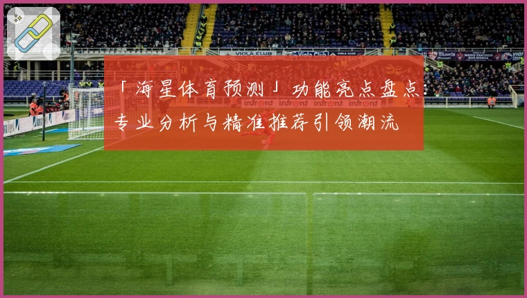 「海星体育预测」功能亮点盘点:专业分析与精准推荐引领潮流