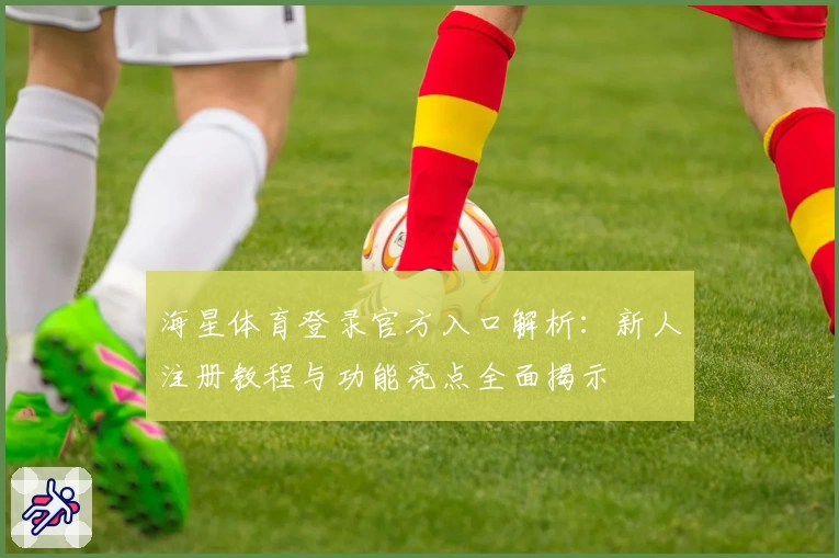 海星体育登录官方入口解析:新人注册教程与功能亮点全面揭示