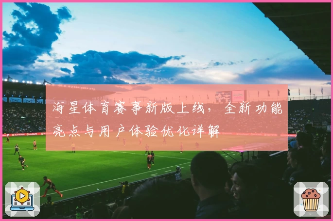 海星体育赛事新版上线，全新功能亮点与用户体验优化详解