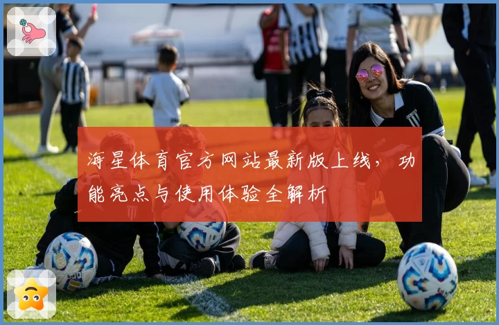 海星体育官方网站最新版上线，功能亮点与使用体验全解析