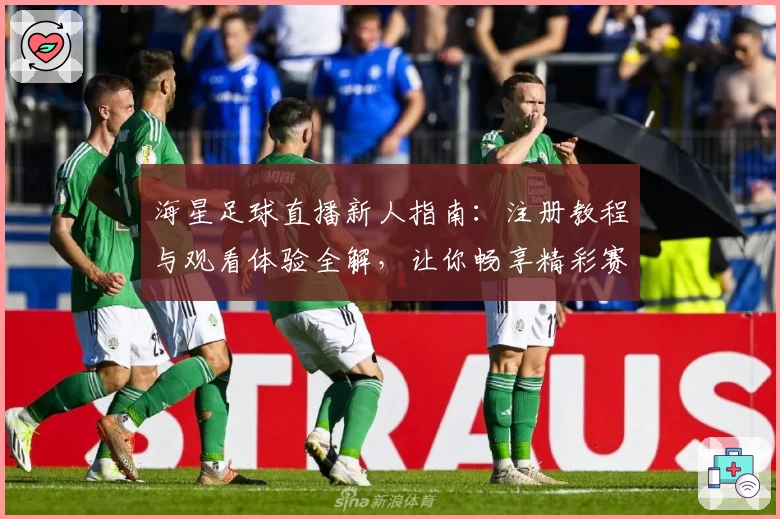 海星足球直播新人指南:注册教程与观看体验全解,让你畅享精彩赛事