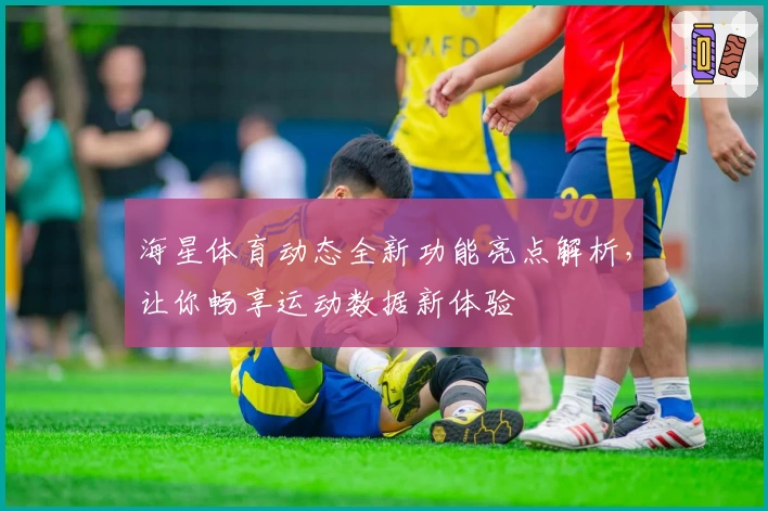 海星体育动态全新功能亮点解析，让你畅享运动数据新体验