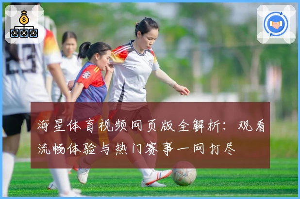海星体育视频网页版全解析：观看流畅体验与热门赛事一网打尽