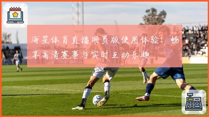 海星体育直播网页版使用体验：畅享高清赛事与实时互动乐趣