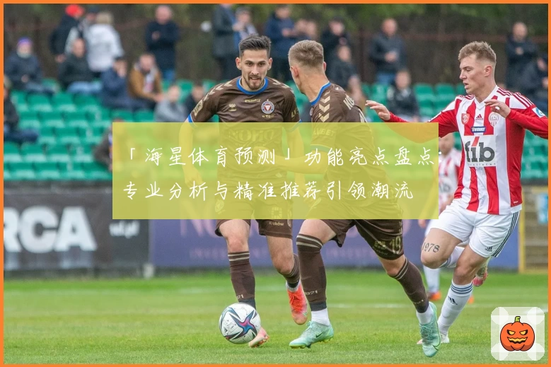 「海星体育预测」功能亮点盘点:专业分析与精准推荐引领潮流