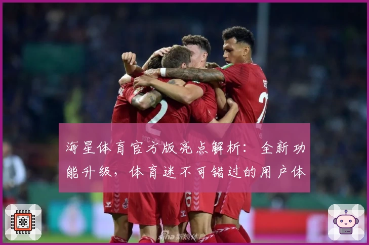 海星体育官方版亮点解析：全新功能升级，体育迷不可错过的用户体验
