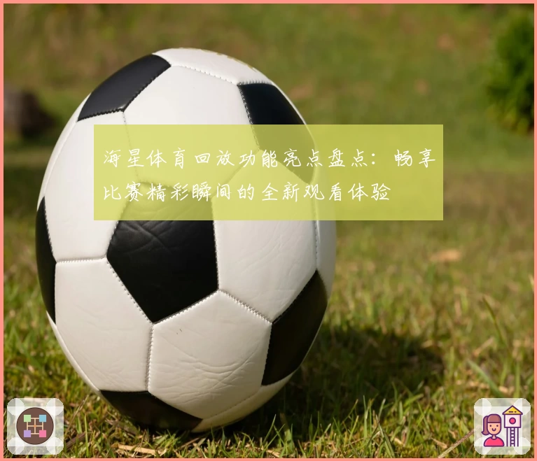 海星体育回放功能亮点盘点：畅享比赛精彩瞬间的全新观看体验