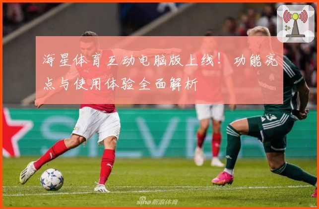 海星体育互动电脑版上线！功能亮点与使用体验全面解析