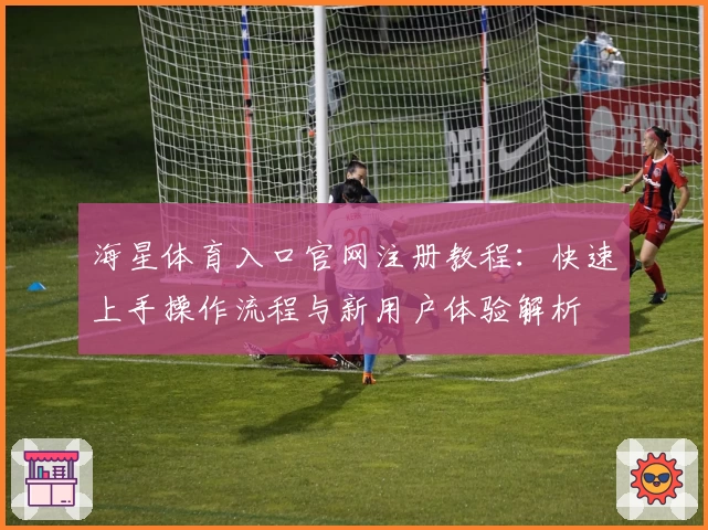 海星体育入口官网注册教程：快速上手操作流程与新用户体验解析