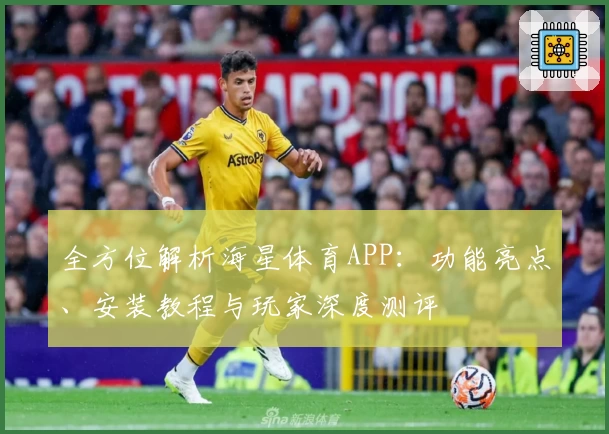 全方位解析海星体育APP：功能亮点、安装教程与玩家深度测评