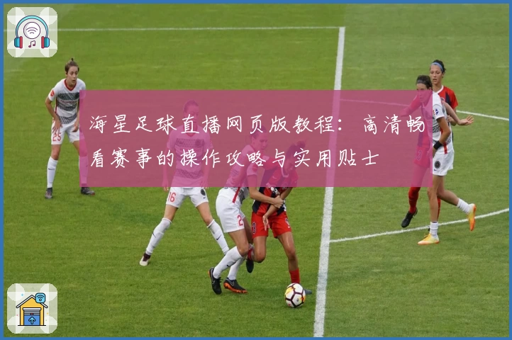 海星足球直播网页版教程:高清畅看赛事的操作攻略与实用贴士
