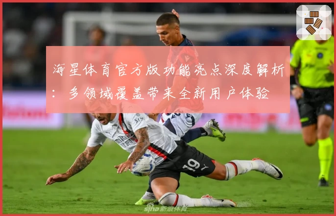 海星体育官方版功能亮点深度解析：多领域覆盖带来全新用户体验