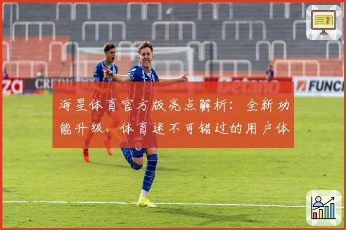 海星体育官方版亮点解析：全新功能升级，体育迷不可错过的用户体验