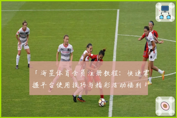「海星体育会员注册教程：快速掌握平台使用技巧与精彩活动福利」