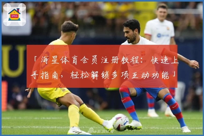「海星体育会员注册教程：快速上手指南，轻松解锁多项互动功能」