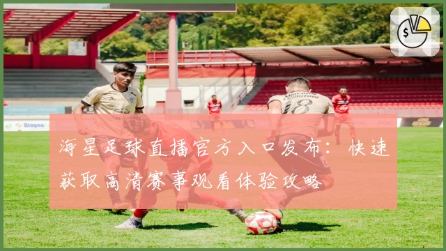 海星足球直播官方入口发布:快速获取高清赛事观看体验攻略