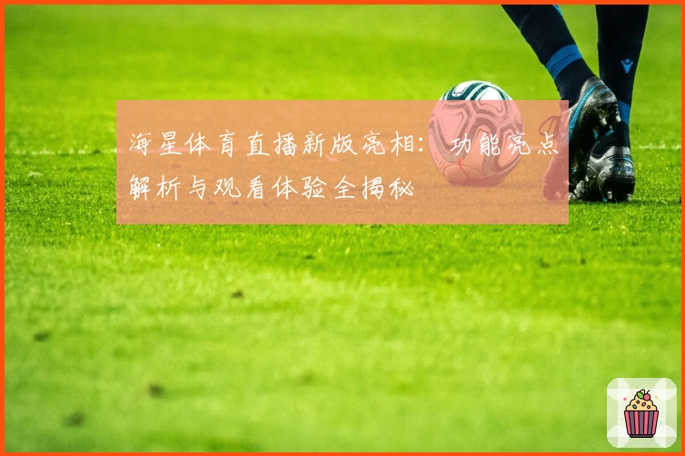 海星体育直播新版亮相：功能亮点解析与观看体验全揭秘