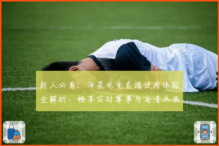 新人必看：海星电竞直播使用体验全解析，畅享实时赛事与高清画面