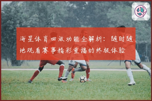 海星体育回放功能全解析：随时随地观看赛事精彩重播的终极体验